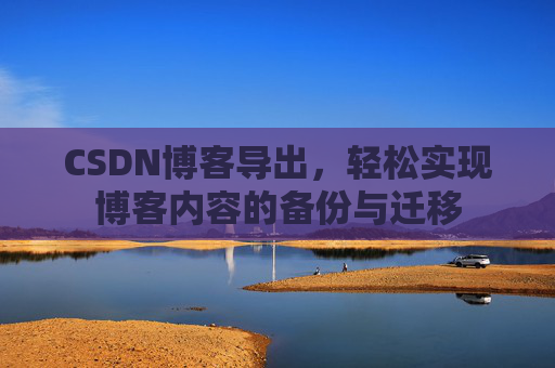 CSDN博客导出，轻松实现博客内容的备份与迁移